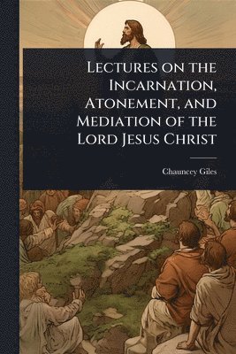 Chauncey Giles - Lectures on the Incarnation, Atonement, and Mediation of the Lord Jesus Christ, Häftad