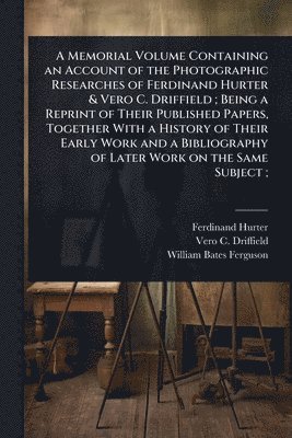 Memorial Volume Containing an Account of the Photographic Researches of Ferdinand Hurter & Vero C. Driffield; Being a Reprint of Their Published Papers, Together With a History of Their Early Work and a Bibliography of Later Work on the Same Subject;