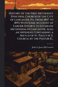 bokomslag History of the First Methodist Episcopal Church of the City of Lancaster, Pa., From 1807 to 1893. With Some Account of Earlier Efforts to Establish Methodism in Lancaster. Also an Appendix Containi...