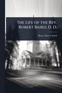 bokomslag The Life of the Rev. Robert Baird, D. D.