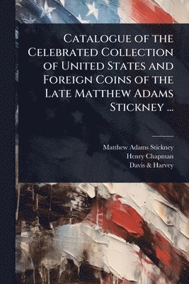Matthew Adams Stickney, Henry Chapman, Davis & Harvey - Catalogue of the Celebrated Collection of United States and Foreign Coins of the Late Matthew Adams Stickney ..., Häftad