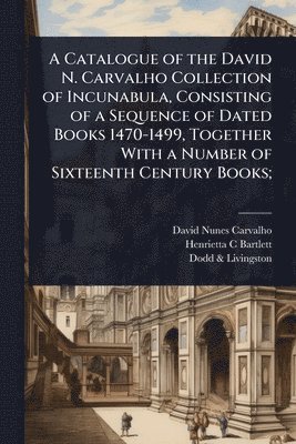 David Nunes Carvalho, Henrietta C Bartlett, Dodd & Livingston, Henrietta C. Bartlett, Dodd Livingston - Catalogue of the David N. Carvalho Collection of Incunabula, Consisting of a Sequence of Dated Books 1470-1499, Together With a Number of Sixteenth Century Books;, Häftad