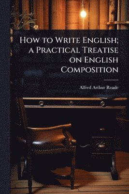 How to Write English; a Practical Treatise on English Composition