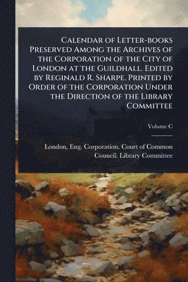 Calendar of Letter-books Preserved Among the Archives of the Corporation of the City of London at the Guildhall. Edited by Reginald R. Sharpe. Printed by Order of the Corporation Under the Direction of the Library Committee, Häftad