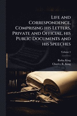 Rufus King, Charles R King, Charles R. King - Life and Correspondence, Comprising his Letters, Private and Official, his Public Documents and his Speeches, Häftad