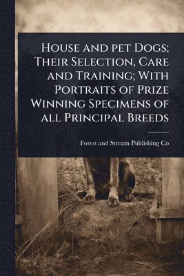 bokomslag House and pet Dogs; Their Selection, Care and Training; With Portraits of Prize Winning Specimens of all Principal Breeds