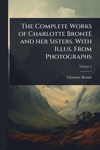 bokomslag The Complete Works of Charlotte Brontë and her Sisters. With Illus. From Photographs