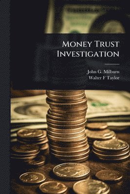 John G 1851-1930 Milburn, Walter F Taylor, John G. 1851-1930 Milburn, Walter F. Taylor, John G Milburn - Money Trust Investigation, Häftad