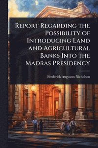 bokomslag Report Regarding the Possibility of Introducing Land and Agricultural Banks Into the Madras Presidency