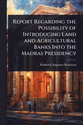 bokomslag Report Regarding the Possibility of Introducing Land and Agricultural Banks Into the Madras Presidency