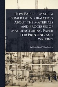 bokomslag How Paper is Made, a Primer of Information About the Materials and Processes of Manufacturing Paper for Printing and Writing