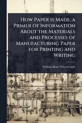 How Paper is Made, a Primer of Information About the Materials and Processes of Manufacturing Paper for Printing and Writing