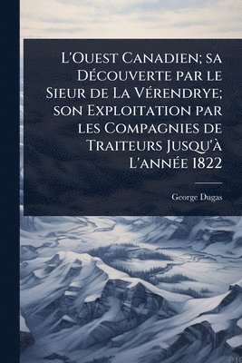 bokomslag L'Ouest Canadien; sa DÃ(c)couverte par le Sieur de La VÃ(c)rendrye; son Exploitation par les Compagnies de Traiteurs Jusqu'Ã L'annÃ(c)e 1822