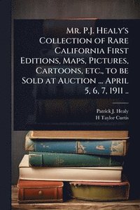 bokomslag Mr. P.J. Healy's Collection of Rare California First Editions, Maps, Pictures, Cartoons, etc., to be Sold at Auction ... April 5, 6, 7, 1911 ..
