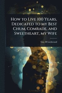 bokomslag How to Live 100 Years, Dedicated to my Best Chum, Comrade, and Sweetheart, my Wife