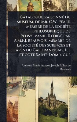 bokomslag Catalogue raisonnÃ(c) du museum, de Mr. C.W. Peale, membre de la sociÃ(c)tÃ(c) philosophique de Pensylvanie. RÃ(c)digÃ(c) par A.M.F.J. Beauvois, membr