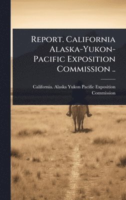 bokomslag Report. California Alaska-Yukon-Pacific Exposition Commission ..