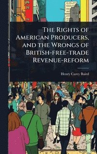 bokomslag Rights of American Producers, and the Wrongs of British-free-trade Revenue-reform
