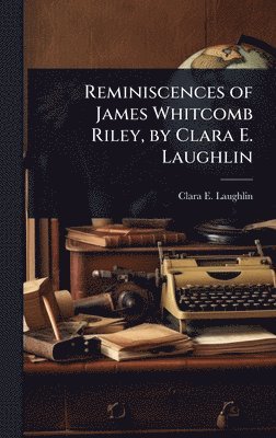 Clara E 1873-1941 Laughlin, Clara E. 1873-1941 Laughlin, Clara E Laughlin - Reminiscences of James Whitcomb Riley, by Clara E. Laughlin, Inbunden