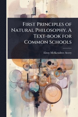 First Principles of Natural Philosophy. A Text-book for Common Schools