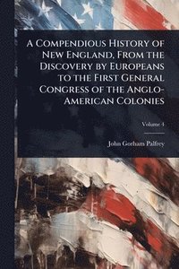 bokomslag A Compendious History of New England, From the Discovery by Europeans to the First General Congress of the Anglo-American Colonies