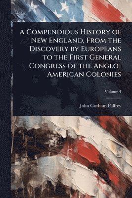John Gorham Palfrey - Compendious History of New England, From the Discovery by Europeans to the First General Congress of the Anglo-American Colonies, Häftad