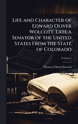 Life and Character of Edward Oliver Wolcott, Late a Senator of the United States From the State of Colorado