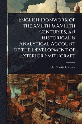 John Starkie Gardner - English Ironwork of the XVIIth & XVIIIth Centuries; an Historical & Analytical Account of the Development of Exterior Smithcraft, Häftad