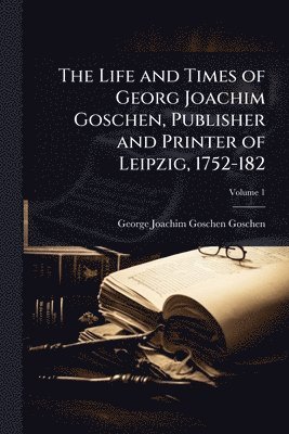 George Joachim Goschen Goschen - Life and Times of Georg Joachim Goschen, Publisher and Printer of Leipzig, 1752-182, Häftad