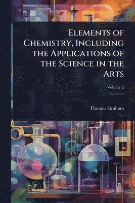 Thomas Graham - Elements of Chemistry, Including the Applications of the Science in the Arts, Häftad