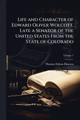 Life and Character of Edward Oliver Wolcott, Late a Senator of the United States From the State of Colorado