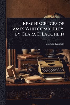 Clara E 1873-1941 Laughlin, Clara E. 1873-1941 Laughlin, Clara E Laughlin - Reminiscences of James Whitcomb Riley, by Clara E. Laughlin, Häftad