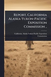 bokomslag Report. California Alaska-Yukon-Pacific Exposition Commission ..