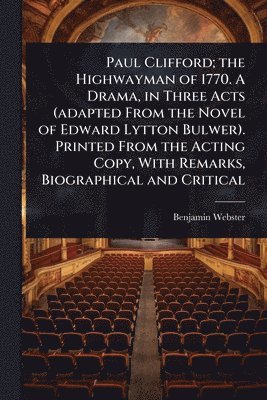 bokomslag Paul Clifford; the Highwayman of 1770. A Drama, in Three Acts (adapted From the Novel of Edward Lytton Bulwer). Printed From the Acting Copy, With Remarks, Biographical and Critical