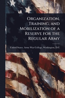 bokomslag Organization, Training, and Mobilization of a Reserve for the Regular Army