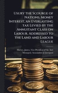 bokomslag Usury the Scourge of Nations. Money Interest, an Everlasting tax Levied by the Annuitant Class on Labour. Addressed to the Land and Labour League