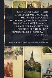 bokomslag Catalogue raisonnÃ(c) du museum, de Mr. C.W. Peale, membre de la sociÃ(c)tÃ(c) philosophique de Pensylvanie. RÃ(c)digÃ(c) par A.M.F.J. Beauvois, membre de la sociÃ(c)tÃ(c) des sciences et arts du C...