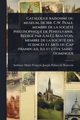 bokomslag Catalogue raisonnÃ(c) du museum, de Mr. C.W. Peale, membre de la sociÃ(c)tÃ(c) philosophique de Pensylvanie. RÃ(c)digÃ(c) par A.M.F.J. Beauvois, membr