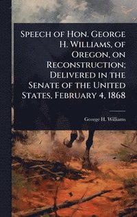 bokomslag Speech of Hon. George H. Williams, of Oregon, on Reconstruction; Delivered in the Senate of the United States, February 4, 1868