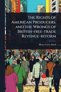 bokomslag Rights of American Producers, and the Wrongs of British-free-trade Revenue-reform
