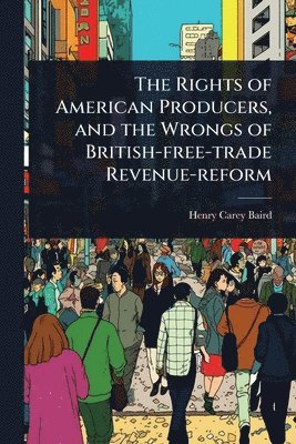 bokomslag Rights of American Producers, and the Wrongs of British-free-trade Revenue-reform