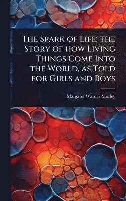bokomslag The Spark of Life; the Story of how Living Things Come Into the World, as Told for Girls and Boys