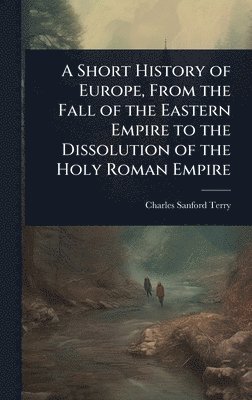bokomslag A Short History of Europe, From the Fall of the Eastern Empire to the Dissolution of the Holy Roman Empire