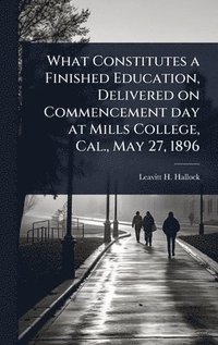 bokomslag What Constitutes a Finished Education, Delivered on Commencement day at Mills College, Cal., May 27, 1896