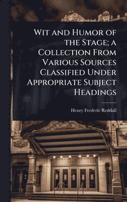 Wit and Humor of the Stage; a Collection From Various Sources Classified Under Appropriate Subject Headings