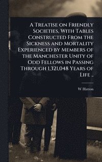bokomslag A Treatise on Friendly Societies, With Tables Constructed From the Sickness and Mortality Experienced by Members of the Manchester Unity of Odd Fellow