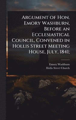 Emory Washburn, Hollis Street Church - Argument of Hon. Emory Washburn, Before an Ecclesiastical Council, Convened in Hollis Street Meeting House, July, 1841;, Inbunden