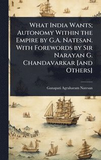 bokomslag What India Wants; Autonomy Within the Empire by G.A. Natesan. With Forewords by Sir Narayan G. Chandavarkar [and Others]