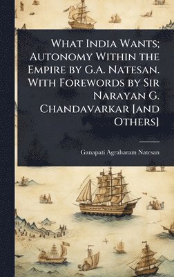 What India Wants; Autonomy Within the Empire by G.A. Natesan. With Forewords by Sir Narayan G. Chandavarkar [and Others]