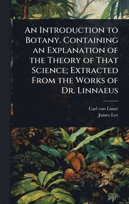 bokomslag Introduction to Botany. Containing an Explanation of the Theory of That Science; Extracted From the Works of Dr. Linnaeus
